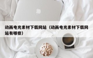 阜阳动画电光素材下载网站（动画电光素材下载网站有哪些）