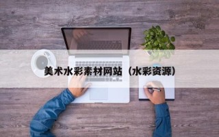 阜阳美术水彩素材网站（水彩资源）
