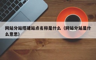 阜阳网站分站搭建站点名称是什么（网站分站是什么意思）
