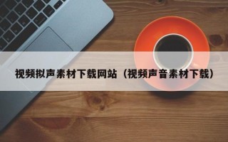 阜阳视频拟声素材下载网站（视频声音素材下载）