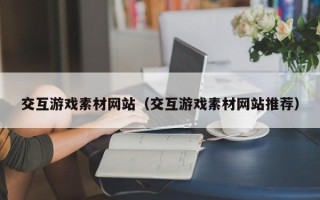 阜阳交互游戏素材网站（交互游戏素材网站推荐）