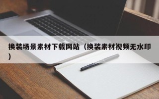 阜阳换装场景素材下载网站（换装素材视频无水印）