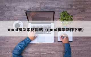阜阳mmd模型素材网站（mmd模型制作下载）