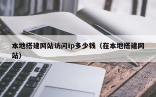 阜阳本地搭建网站访问ip多少钱（在本地搭建网站）