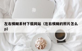 阜阳左右模糊素材下载网站（左右模糊的照片怎么p）