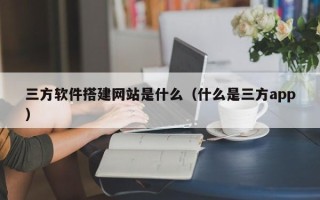 阜阳三方软件搭建网站是什么（什么是三方app）