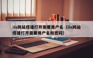 阜阳iis网站搭建打开需要用户名（iis网站搭建打开需要用户名和密码）