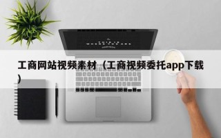 阜阳工商网站视频素材（工商视频委托app下载）