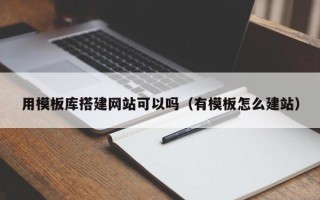 阜阳用模板库搭建网站可以吗（有模板怎么建站）