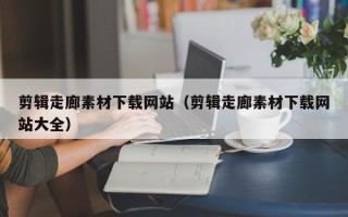 阜阳剪辑走廊素材下载网站（剪辑走廊素材下载网站大全）