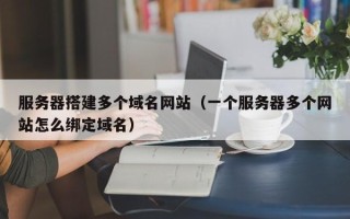 阜阳服务器搭建多个域名网站（一个服务器多个网站怎么绑定域名）