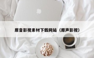阜阳原音影视素材下载网站（原声影视）