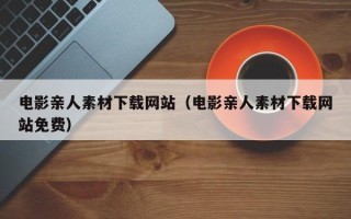 阜阳电影亲人素材下载网站（电影亲人素材下载网站免费）