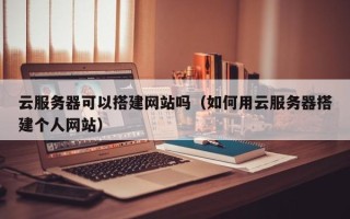 阜阳云服务器可以搭建网站吗（如何用云服务器搭建个人网站）