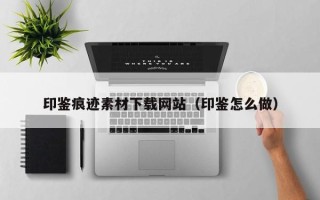 阜阳印鉴痕迹素材下载网站（印鉴怎么做）
