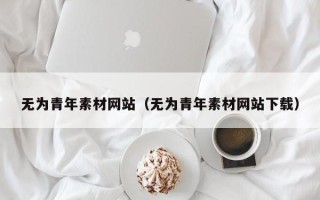 阜阳无为青年素材网站（无为青年素材网站下载）