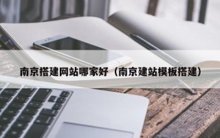 阜阳南京搭建网站哪家好（南京建站模板搭建）