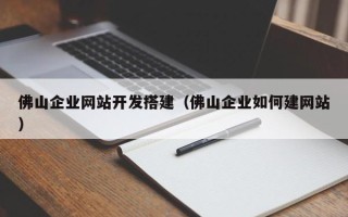 阜阳佛山企业网站开发搭建（佛山企业如何建网站）