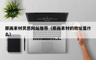 阜阳原画素材灵感网站推荐（原画素材的地址是什么）