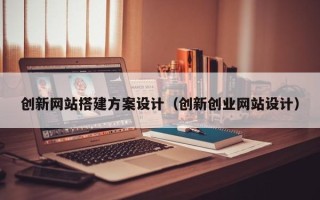 阜阳创新网站搭建方案设计（创新创业网站设计）