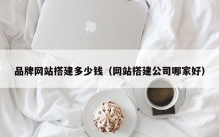 阜阳品牌网站搭建多少钱（网站搭建公司哪家好）